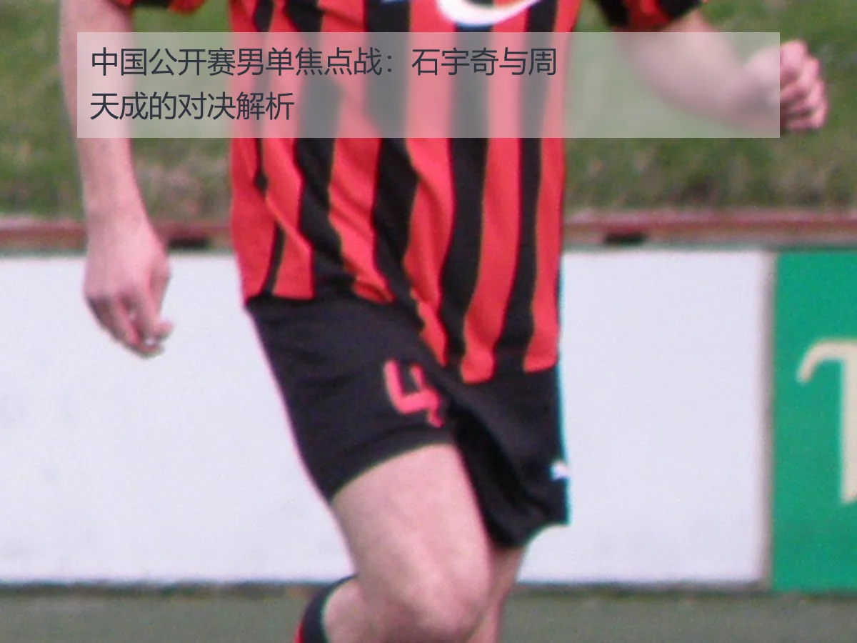 中国公开赛男单焦点战：石宇奇与周天成的对决解析